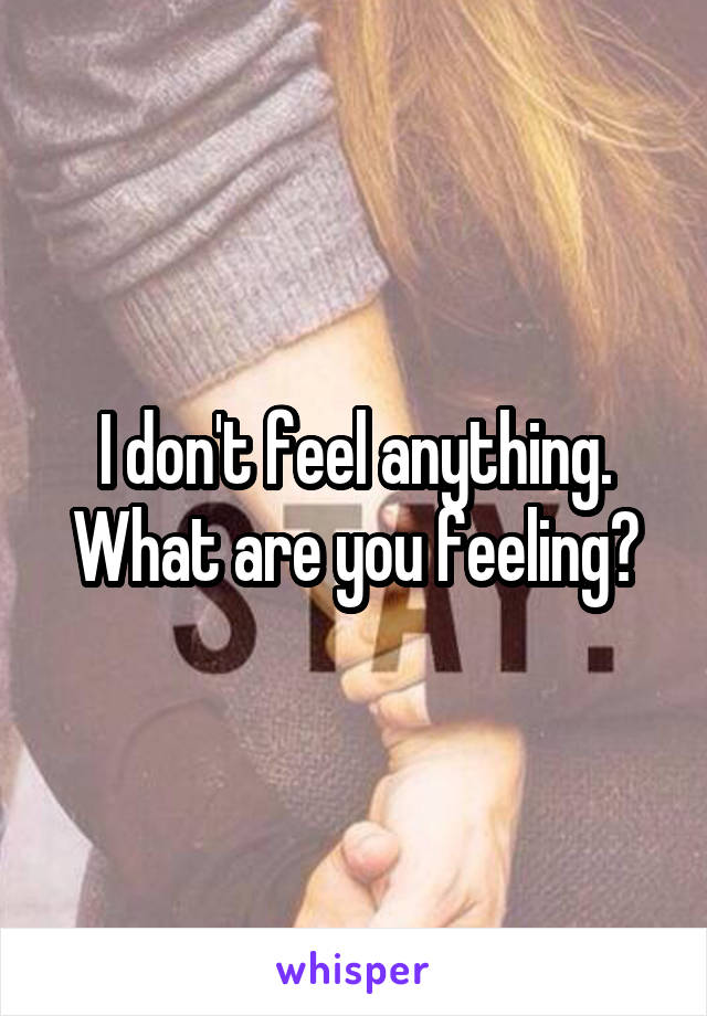 I don't feel anything. What are you feeling?