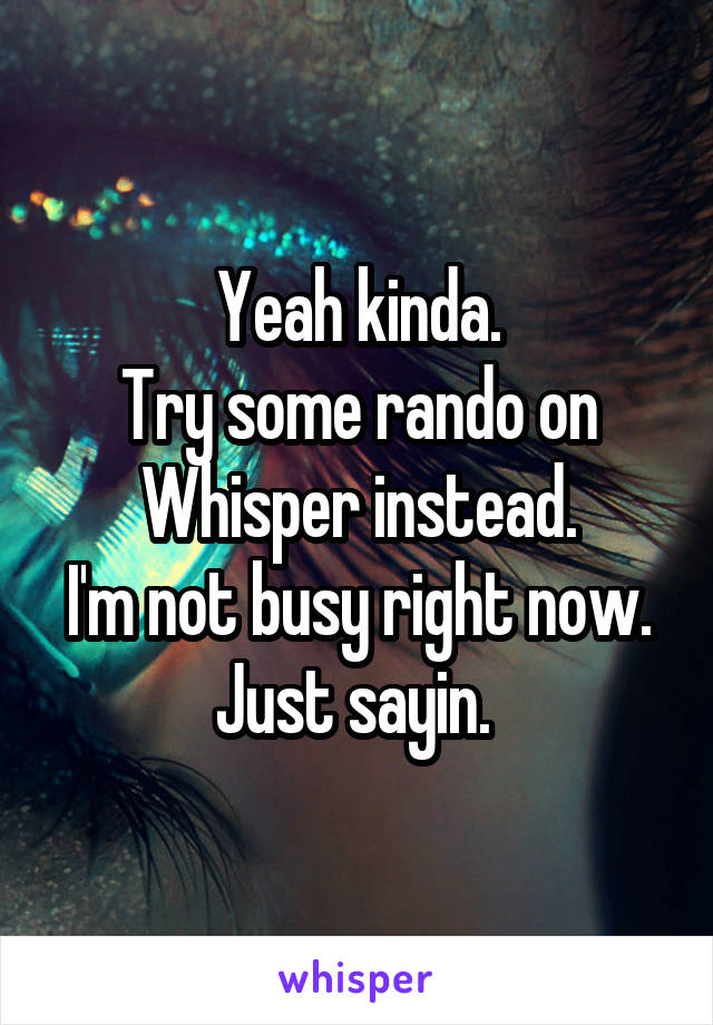 Yeah kinda.
Try some rando on Whisper instead.
I'm not busy right now. Just sayin. 