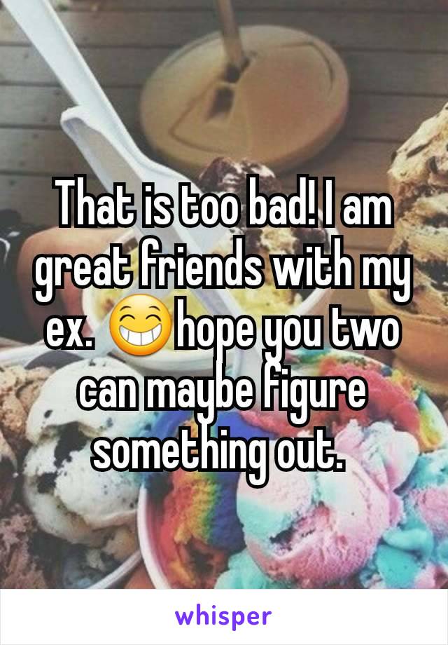 That is too bad! I am great friends with my ex. 😁hope you two can maybe figure something out. 