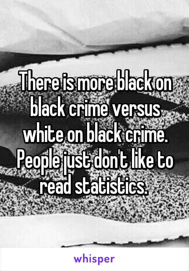 There is more black on black crime versus white on black crime. People just don't like to read statistics. 