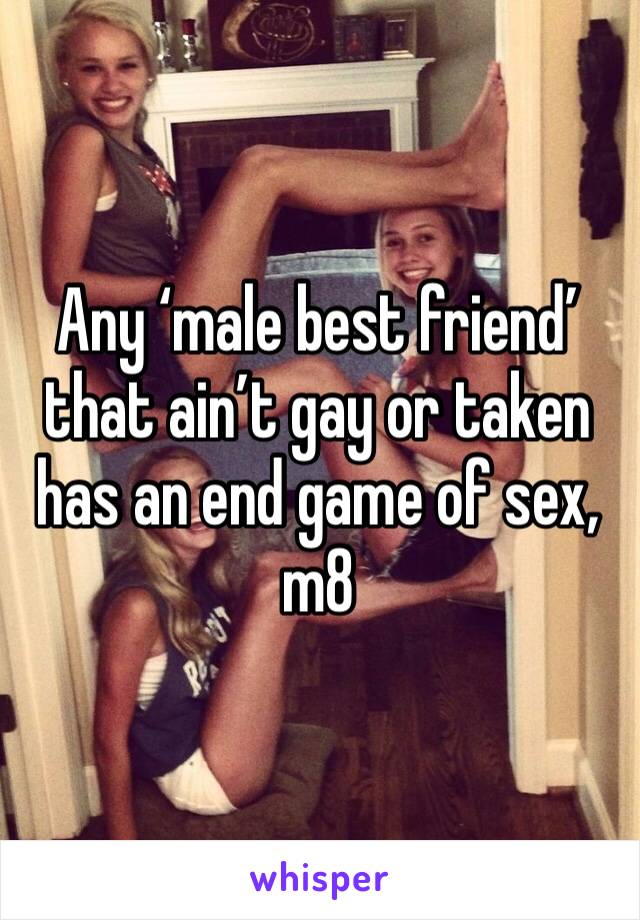 Any ‘male best friend’ that ain’t gay or taken has an end game of sex, m8