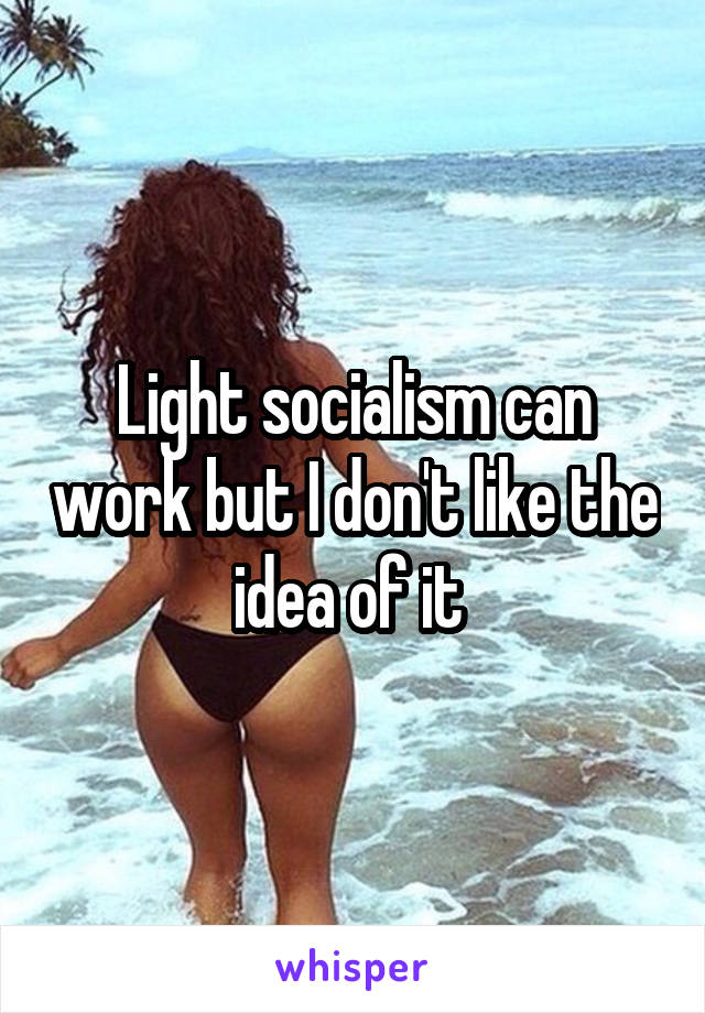Light socialism can work but I don't like the idea of it 