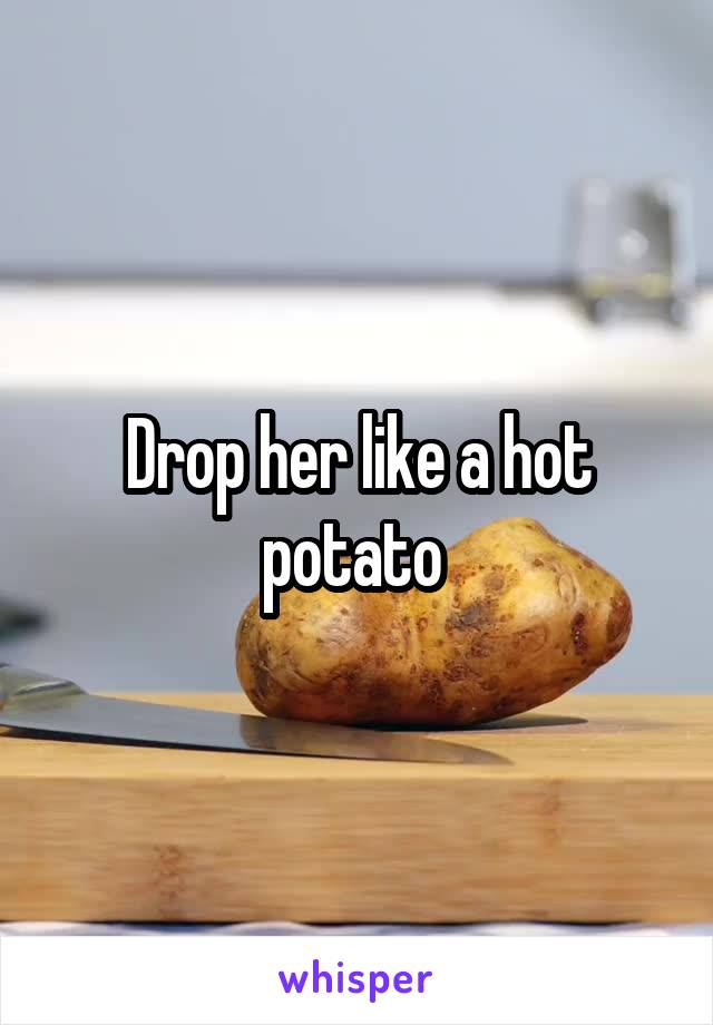 Drop her like a hot potato 