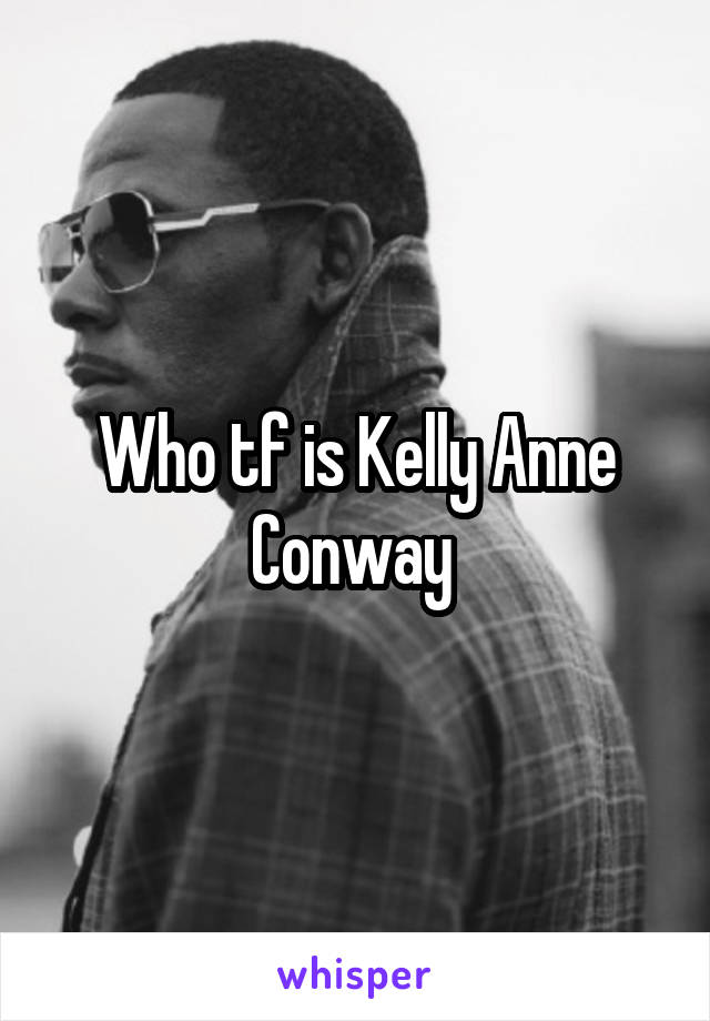 Who tf is Kelly Anne Conway 