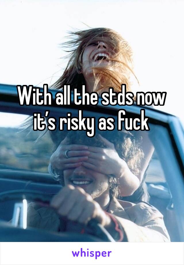 With all the stds now it’s risky as fuck 