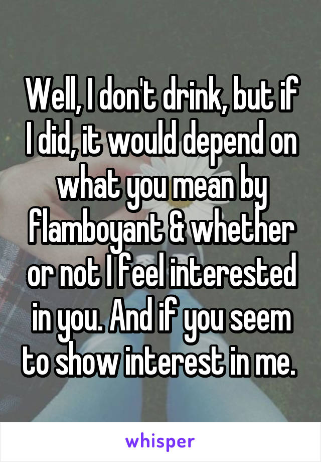 Well, I don't drink, but if I did, it would depend on what you mean by flamboyant & whether or not I feel interested in you. And if you seem to show interest in me. 