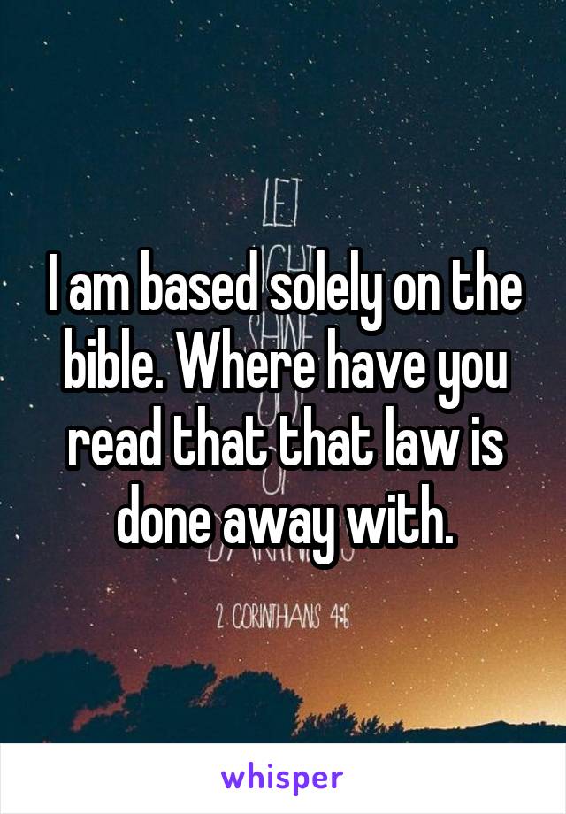 I am based solely on the bible. Where have you read that that law is done away with.