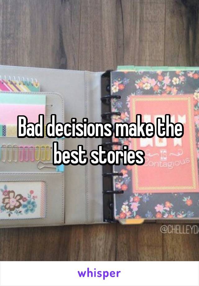 Bad decisions make the best stories 