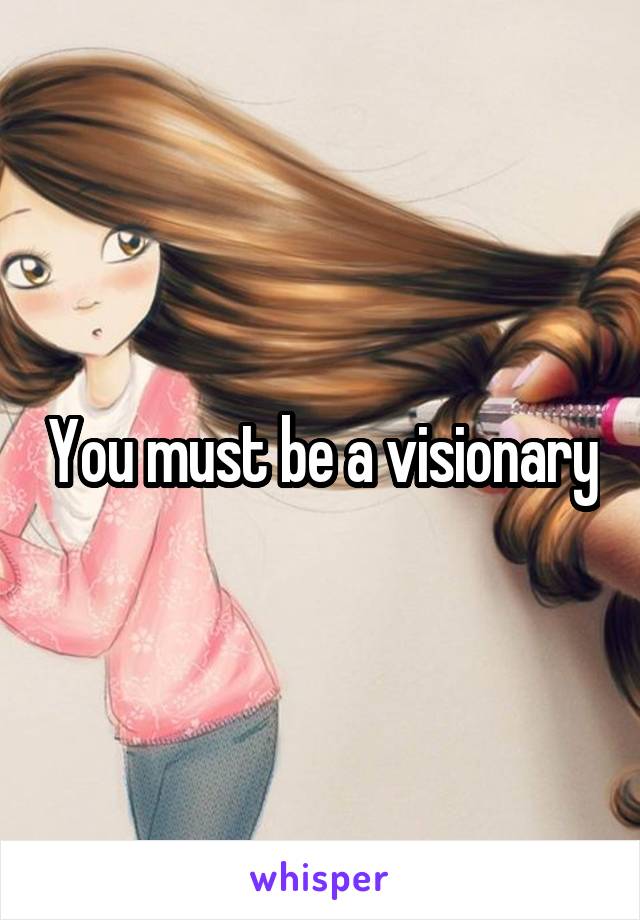 You must be a visionary