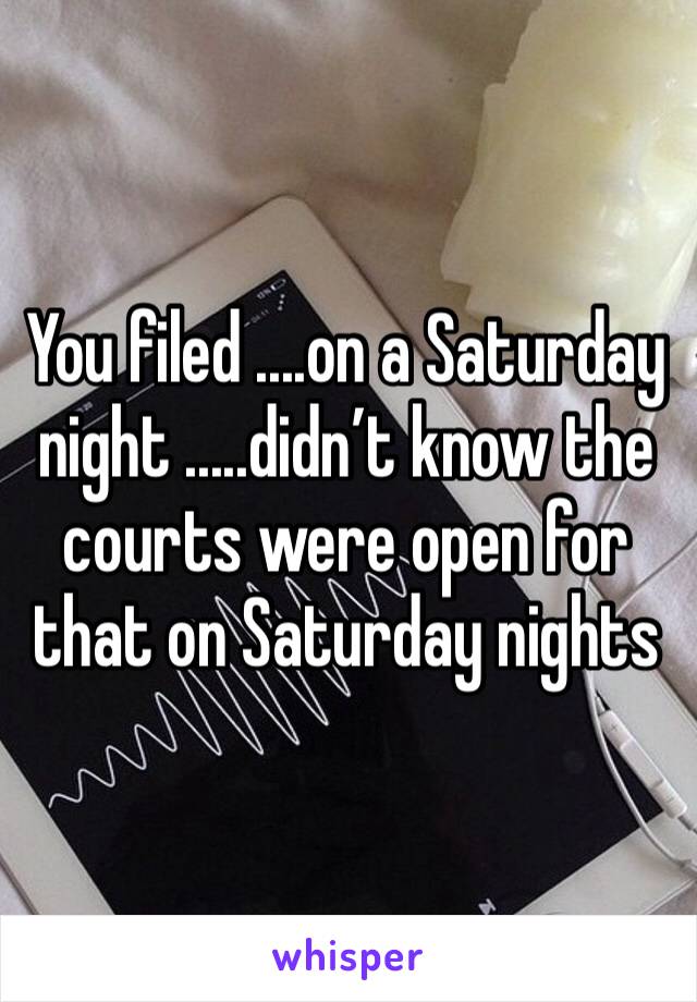 You filed ....on a Saturday night .....didn’t know the courts were open for that on Saturday nights 