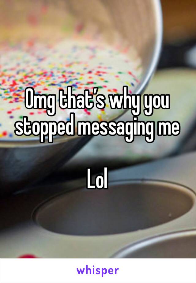 Omg that’s why you stopped messaging me 

Lol 