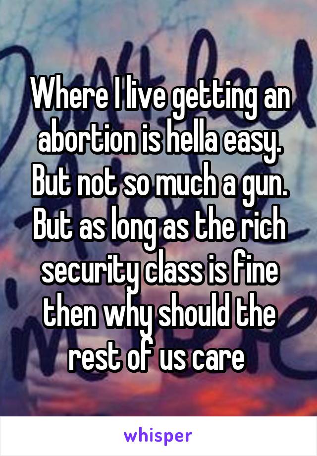 Where I live getting an abortion is hella easy. But not so much a gun. But as long as the rich security class is fine then why should the rest of us care 