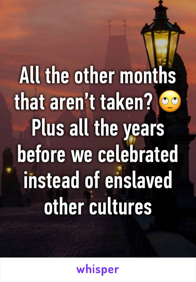 All the other months that aren’t taken? 🙄 Plus all the years before we celebrated instead of enslaved other cultures 