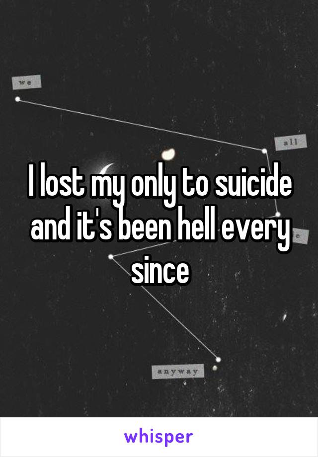 I lost my only to suicide and it's been hell every since