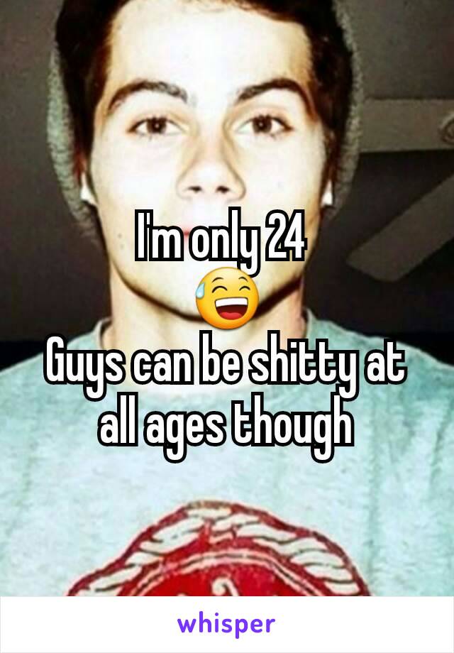 I'm only 24 
😅
Guys can be shitty at all ages though