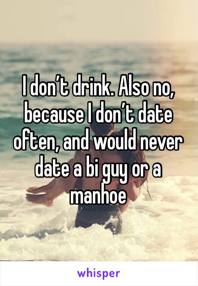 I don’t drink. Also no, because I don’t date often, and would never date a bi guy or a manhoe