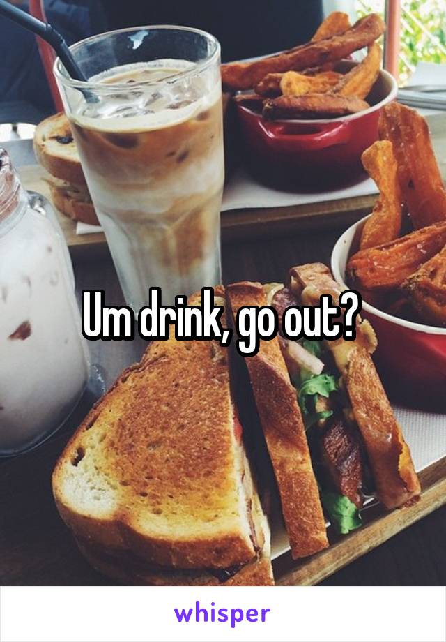 Um drink, go out? 