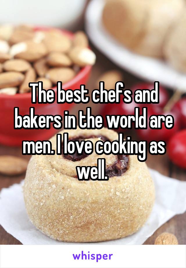 The best chefs and bakers in the world are men. I love cooking as well. 