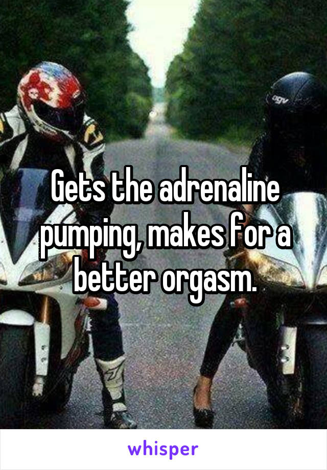 Gets the adrenaline pumping, makes for a better orgasm.