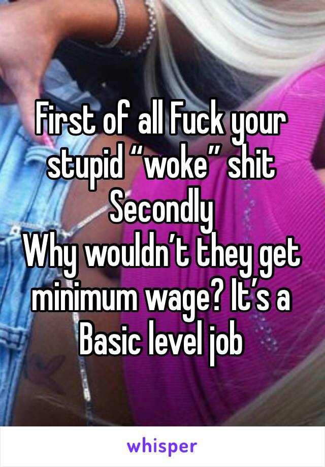 First of all Fuck your stupid “woke” shit 
Secondly 
Why wouldn’t they get minimum wage? It’s a Basic level job 