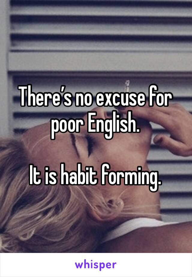 There’s no excuse for poor English.

It is habit forming.