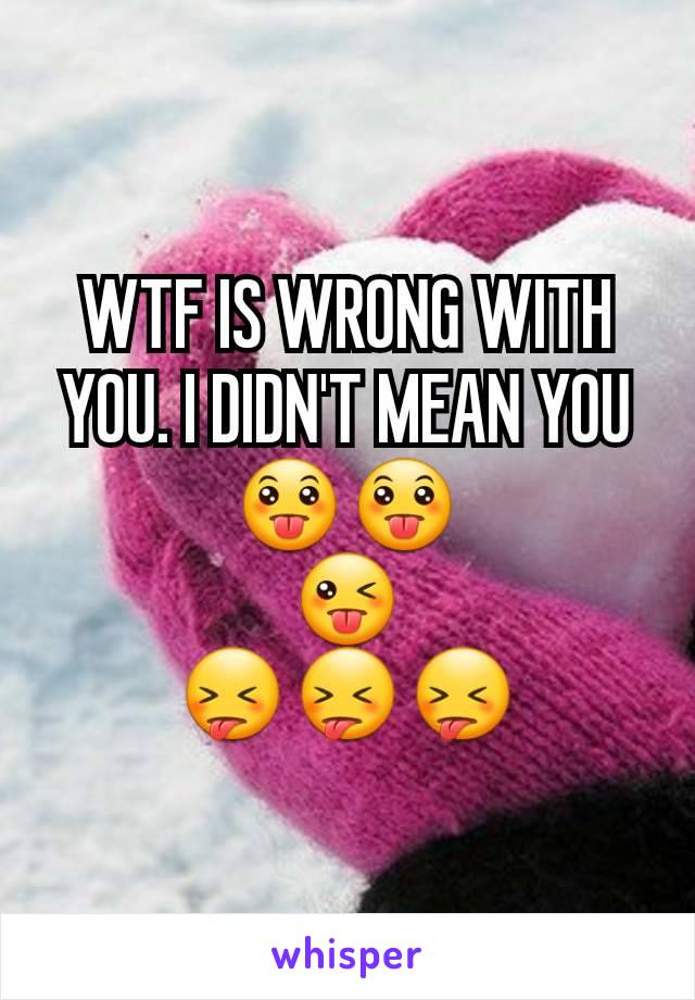 WTF IS WRONG WITH YOU. I DIDN'T MEAN YOU 😛😛
😜
😝😝😝