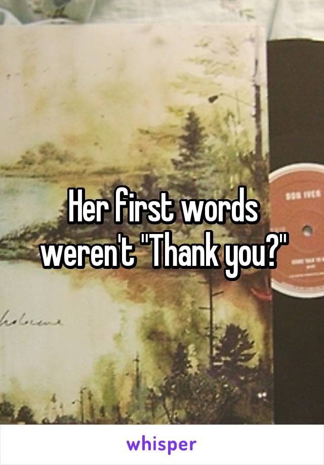 Her first words weren't "Thank you?"