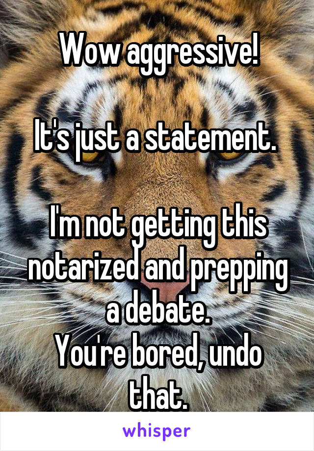 Wow aggressive!

It's just a statement. 

I'm not getting this notarized and prepping a debate.
You're bored, undo that.