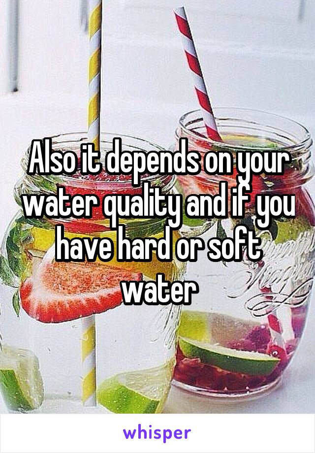 Also it depends on your water quality and if you have hard or soft water
