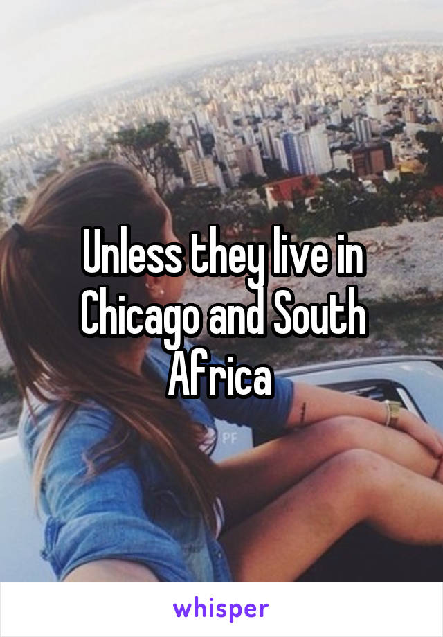 Unless they live in Chicago and South Africa 