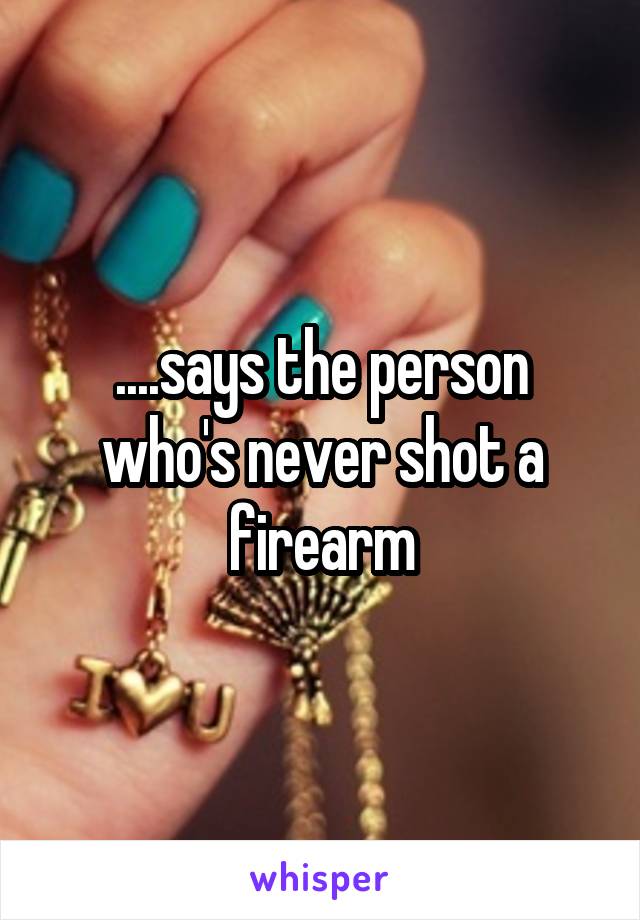 ....says the person who's never shot a firearm