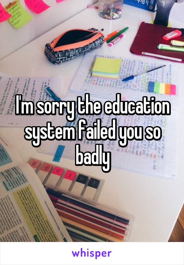 I'm sorry the education system failed you so badly