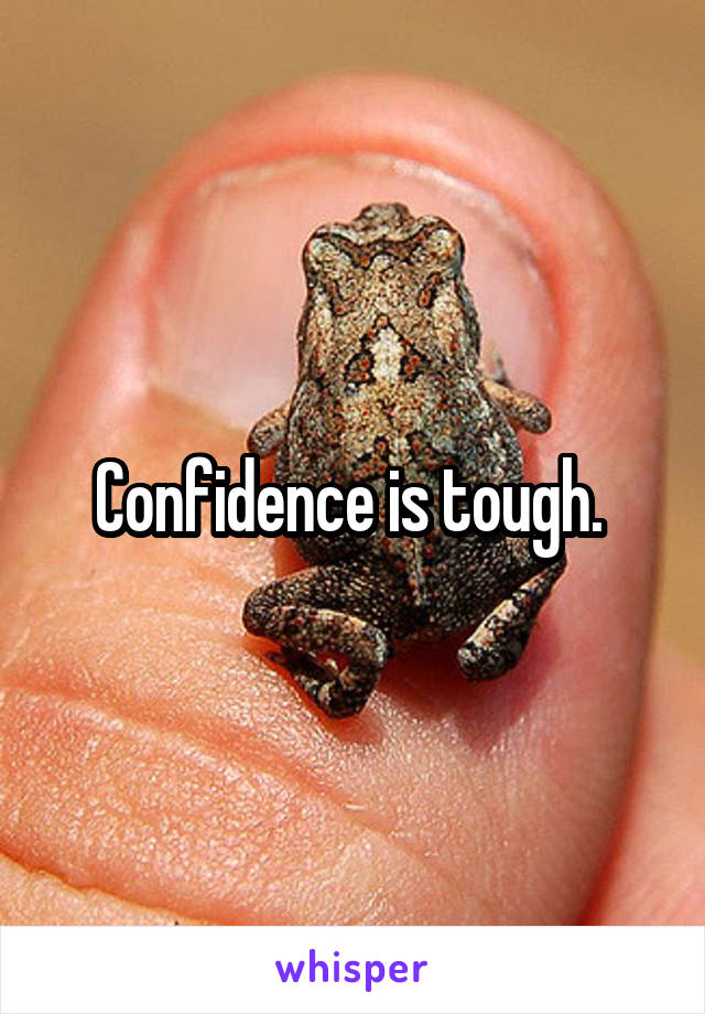 Confidence is tough. 