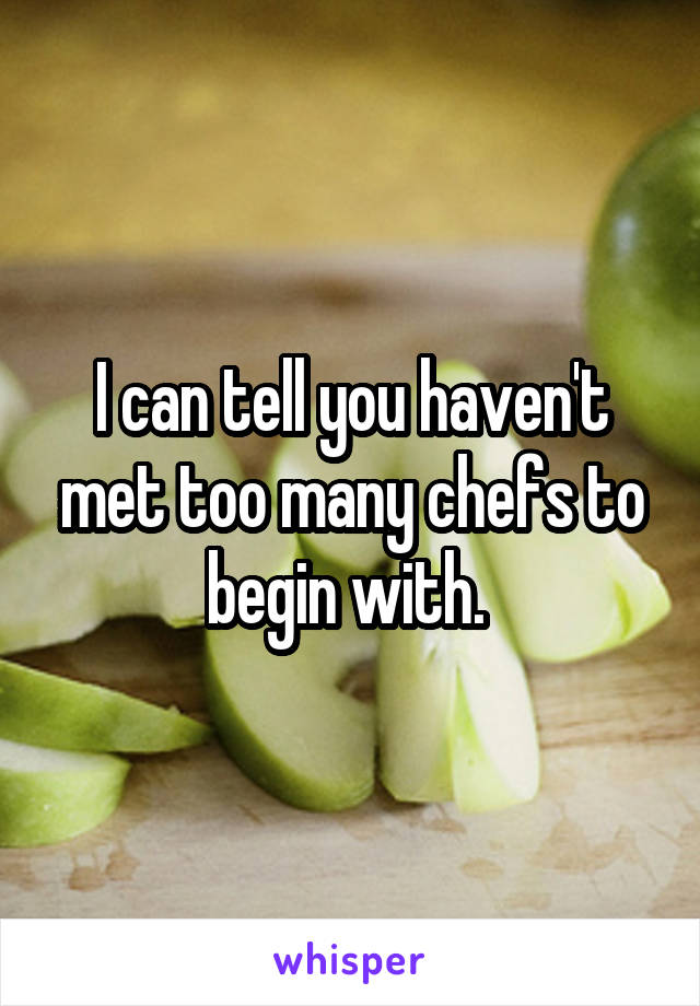 I can tell you haven't met too many chefs to begin with. 