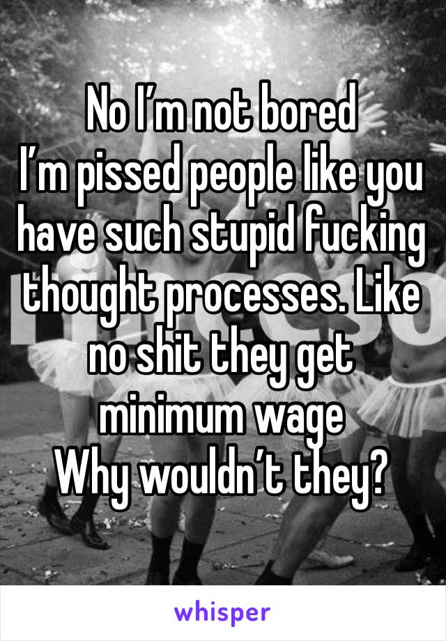 No I’m not bored 
I’m pissed people like you have such stupid fucking thought processes. Like no shit they get minimum wage
Why wouldn’t they?