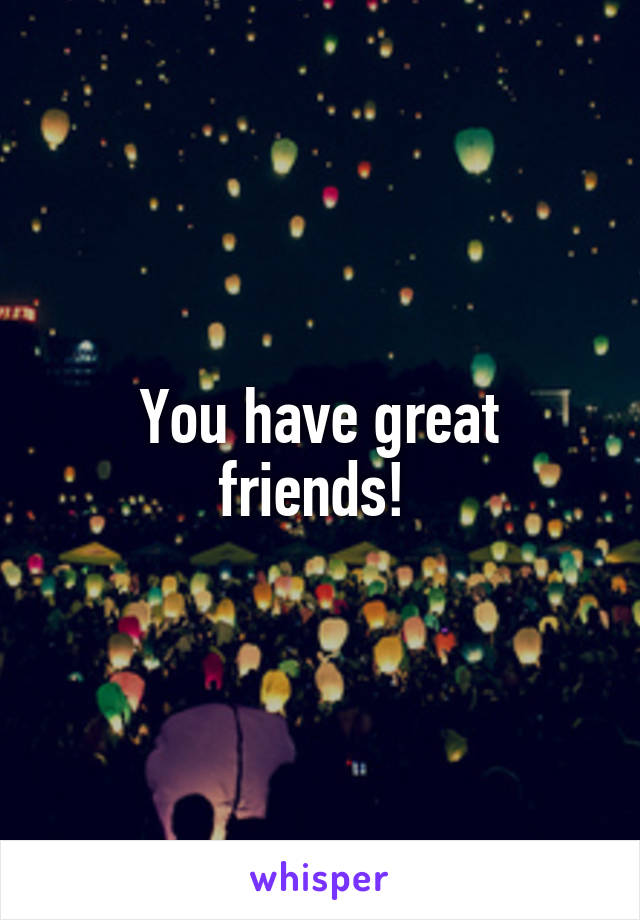 You have great friends! 