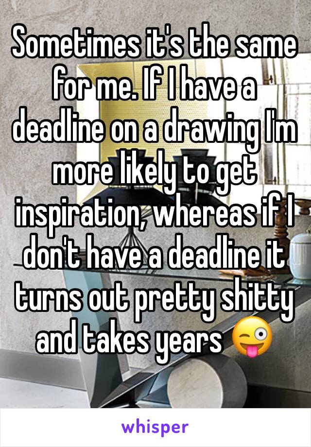 Sometimes it's the same for me. If I have a deadline on a drawing I'm more likely to get inspiration, whereas if I don't have a deadline it turns out pretty shitty and takes years 😜