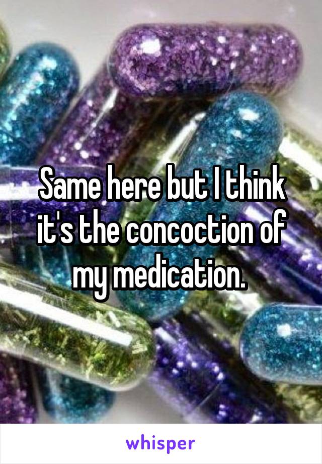 Same here but I think it's the concoction of my medication. 