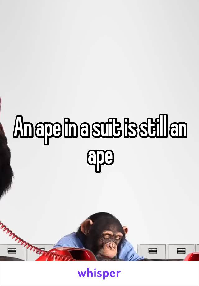 An ape in a suit is still an ape