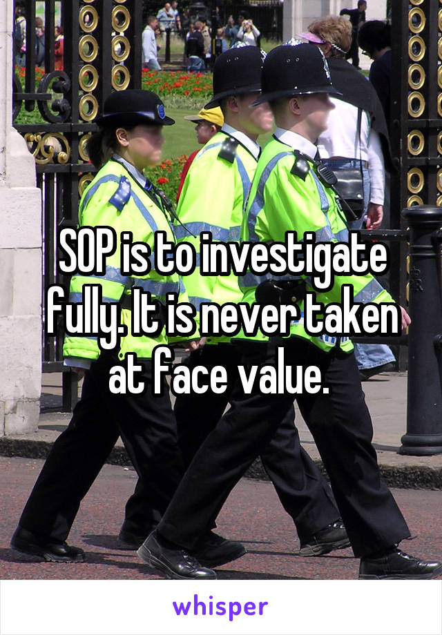 SOP is to investigate fully. It is never taken at face value. 