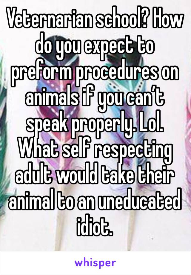 Veternarian school? How do you expect to preform procedures on animals if you can’t speak properly. Lol. What self respecting adult would take their animal to an uneducated idiot. 