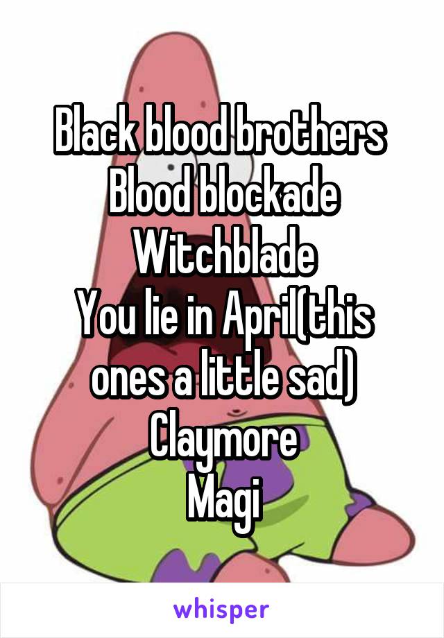 Black blood brothers 
Blood blockade
Witchblade
You lie in April(this ones a little sad)
Claymore
Magi