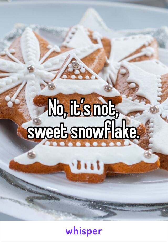 No, it’s not, sweet snowflake.