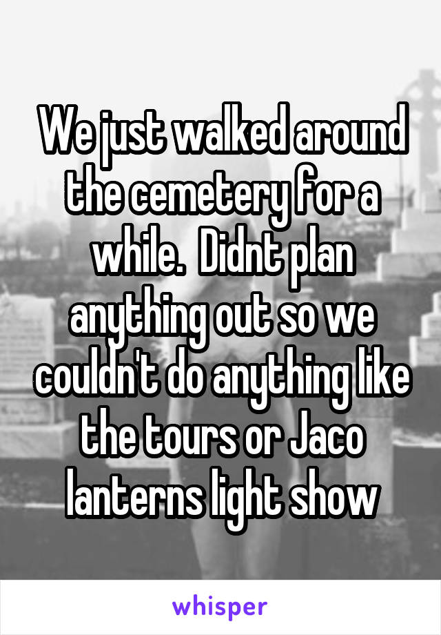 We just walked around the cemetery for a while.  Didnt plan anything out so we couldn't do anything like the tours or Jaco lanterns light show