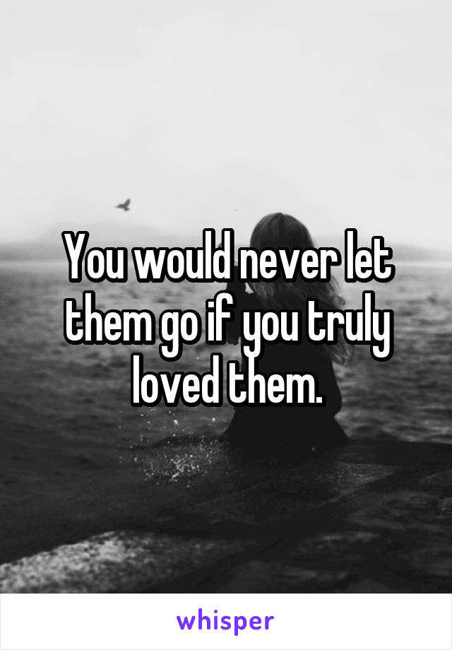 You would never let them go if you truly loved them.