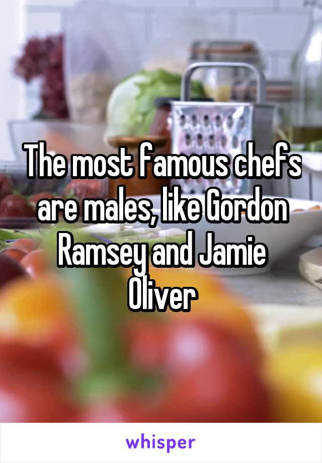 The most famous chefs are males, like Gordon Ramsey and Jamie Oliver