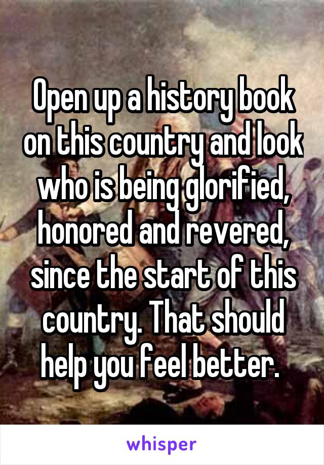Open up a history book on this country and look who is being glorified, honored and revered, since the start of this country. That should help you feel better. 