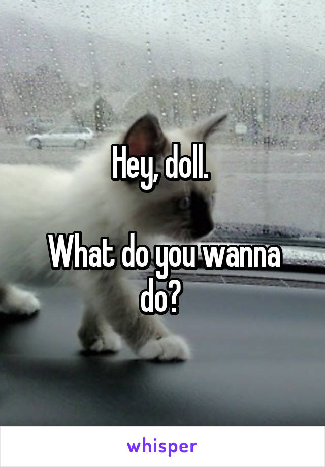 Hey, doll. 

What do you wanna do? 