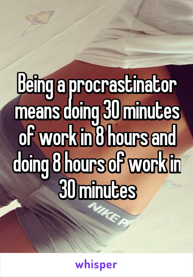 Being a procrastinator means doing 30 minutes of work in 8 hours and doing 8 hours of work in 30 minutes