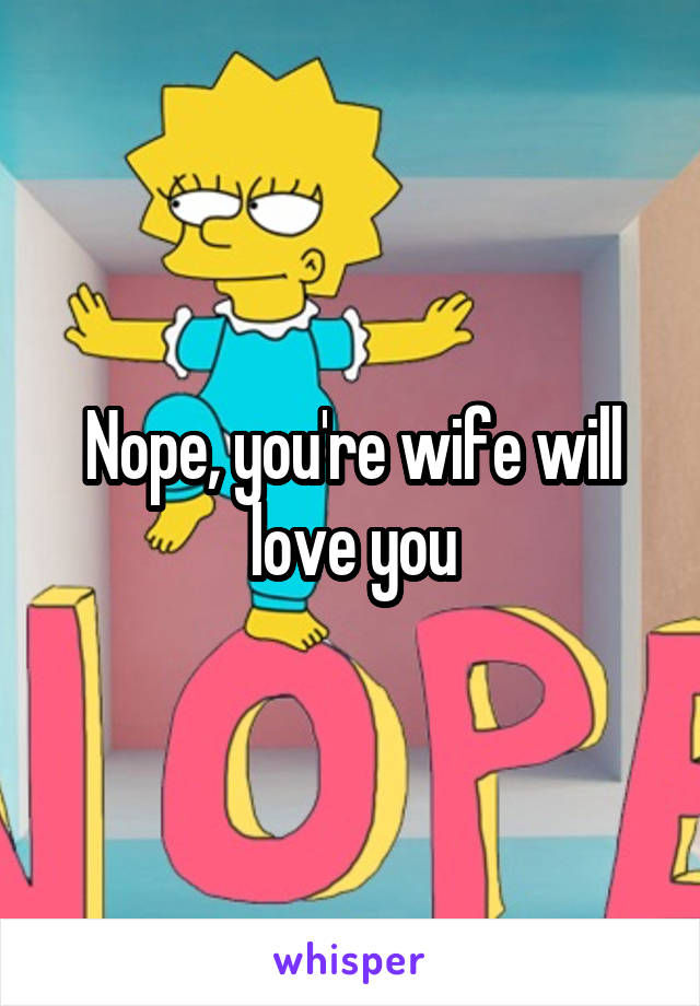 Nope, you're wife will love you